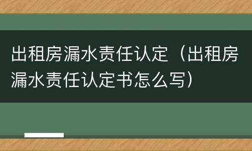 出租房漏水责任认定（出租房漏水责任认定书怎么写）