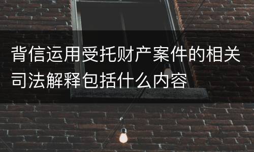 背信运用受托财产案件的相关司法解释包括什么内容