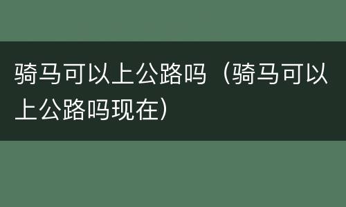 骑马可以上公路吗（骑马可以上公路吗现在）