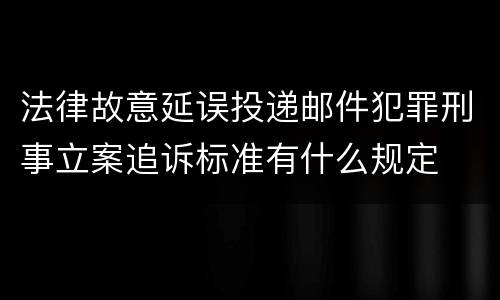 法律故意延误投递邮件犯罪刑事立案追诉标准有什么规定