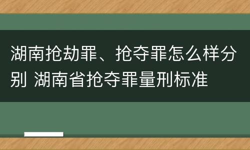 湖南抢劫罪、抢夺罪怎么样分别 湖南省抢夺罪量刑标准