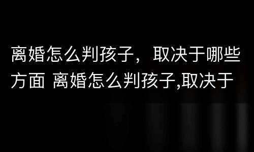 离婚怎么判孩子，取决于哪些方面 离婚怎么判孩子,取决于哪些方面的问题