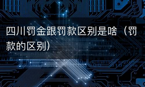 四川罚金跟罚款区别是啥（罚款的区别）
