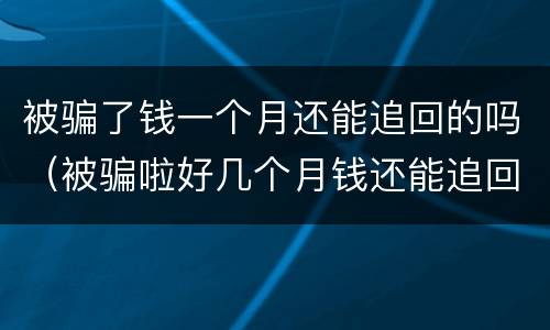 被骗了钱一个月还能追回的吗（被骗啦好几个月钱还能追回来吗）