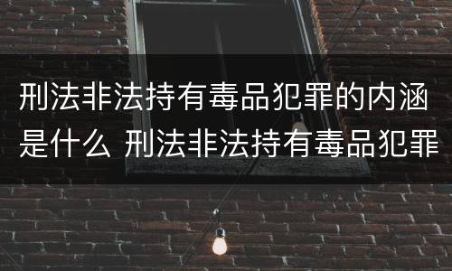 刑法非法持有毒品犯罪的内涵是什么 刑法非法持有毒品犯罪的内涵是什么呢