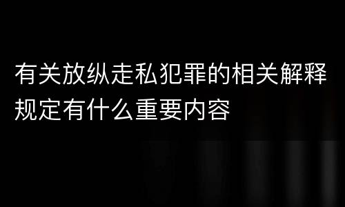 有关放纵走私犯罪的相关解释规定有什么重要内容