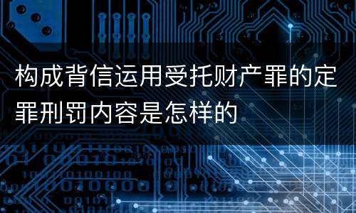 构成背信运用受托财产罪的定罪刑罚内容是怎样的