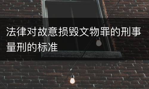 法律对故意损毁文物罪的刑事量刑的标准