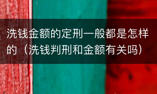 洗钱金额的定刑一般都是怎样的（洗钱判刑和金额有关吗）