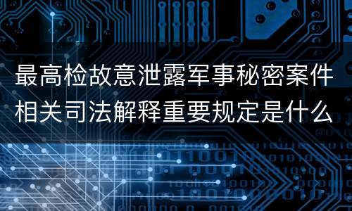 最高检故意泄露军事秘密案件相关司法解释重要规定是什么