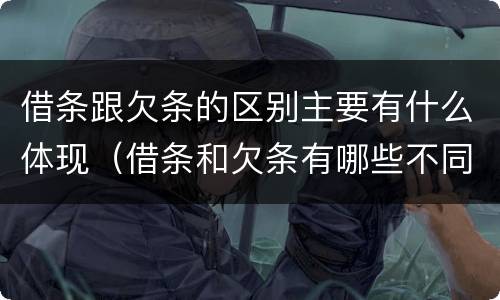 借条跟欠条的区别主要有什么体现（借条和欠条有哪些不同之处）