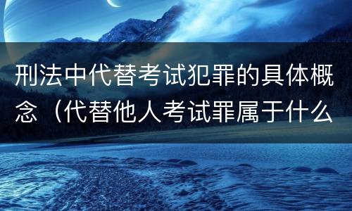 刑法中代替考试犯罪的具体概念（代替他人考试罪属于什么类犯罪）