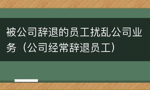 被公司辞退的员工扰乱公司业务（公司经常辞退员工）