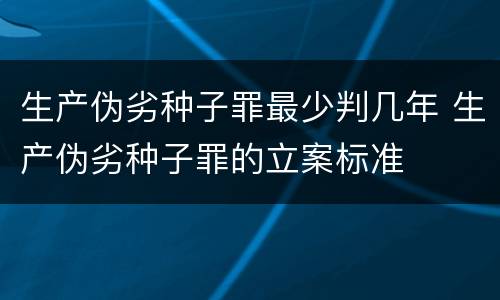 生产伪劣种子罪最少判几年 生产伪劣种子罪的立案标准
