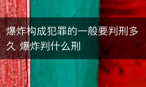 爆炸构成犯罪的一般要判刑多久 爆炸判什么刑
