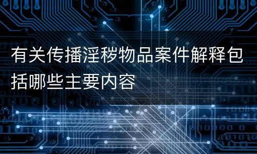 有关传播淫秽物品案件解释包括哪些主要内容