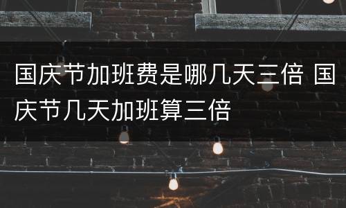 国庆节加班费是哪几天三倍 国庆节几天加班算三倍