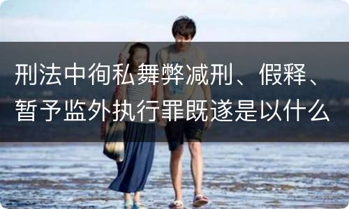 刑法中徇私舞弊减刑、假释、暂予监外执行罪既遂是以什么标准量刑的