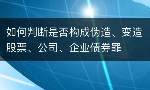如何判断是否构成伪造、变造股票、公司、企业债券罪