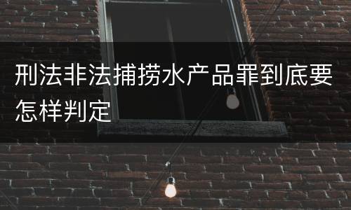 刑法非法捕捞水产品罪到底要怎样判定