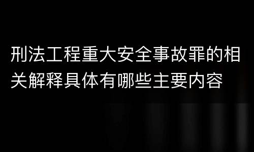 刑法工程重大安全事故罪的相关解释具体有哪些主要内容