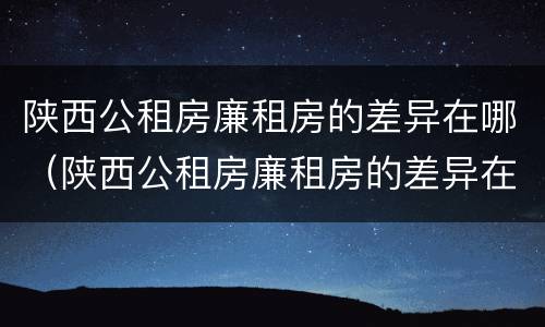 陕西公租房廉租房的差异在哪（陕西公租房廉租房的差异在哪查）