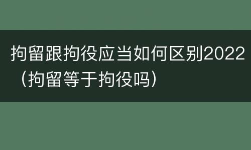 拘留跟拘役应当如何区别2022（拘留等于拘役吗）