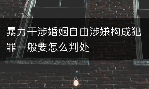 暴力干涉婚姻自由涉嫌构成犯罪一般要怎么判处