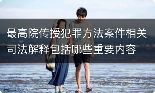 最高院传授犯罪方法案件相关司法解释包括哪些重要内容
