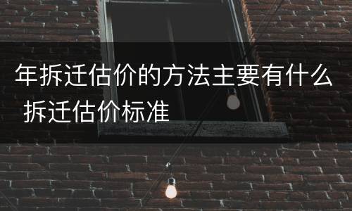 年拆迁估价的方法主要有什么 拆迁估价标准