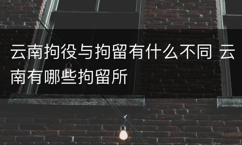 云南拘役与拘留有什么不同 云南有哪些拘留所