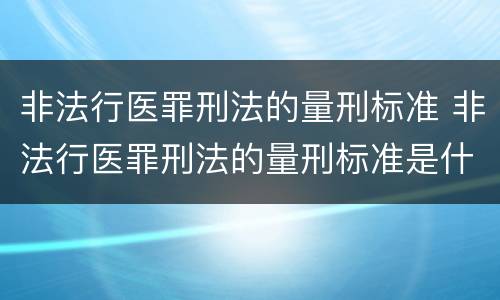 非法行医罪刑法的量刑标准 非法行医罪刑法的量刑标准是什么