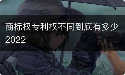 商标权专利权不同到底有多少2022