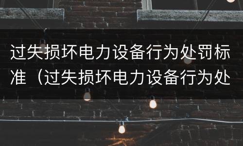 过失损坏电力设备行为处罚标准（过失损坏电力设备行为处罚标准是多少）
