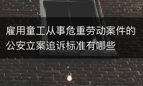 雇用童工从事危重劳动案件的公安立案追诉标准有哪些