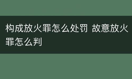 构成放火罪怎么处罚 故意放火罪怎么判