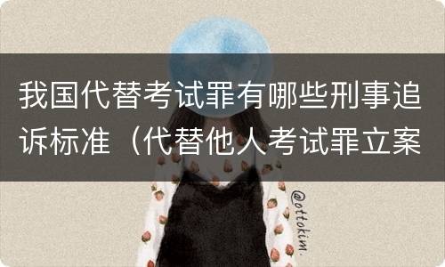我国代替考试罪有哪些刑事追诉标准（代替他人考试罪立案标准）