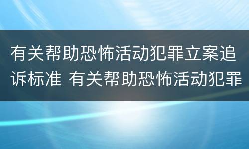 有关帮助恐怖活动犯罪立案追诉标准 有关帮助恐怖活动犯罪立案追诉标准是什么