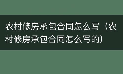 农村修房承包合同怎么写(农村修房承包合同怎么写的)