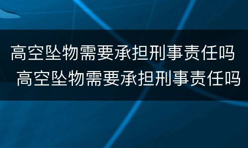 高空坠物需要承担刑事责任吗 高空坠物需要承担刑事责任吗为什么