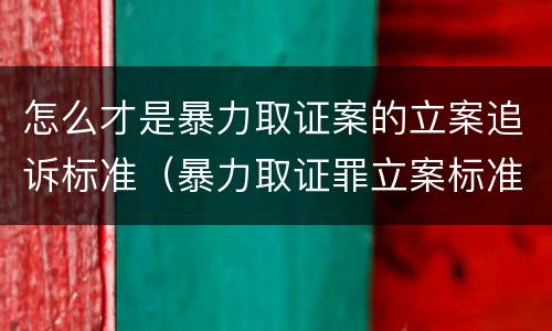 怎么才是暴力取证案的立案追诉标准（暴力取证罪立案标准）