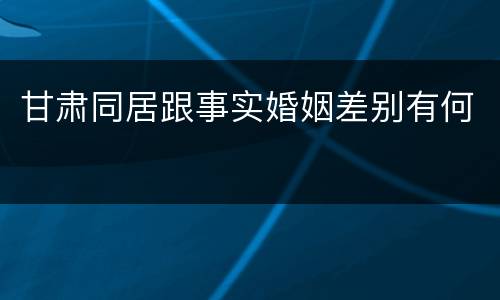 甘肃同居跟事实婚姻差别有何
