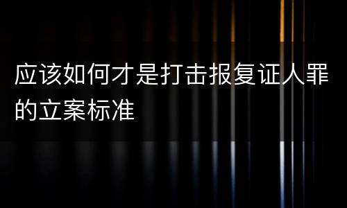 应该如何才是打击报复证人罪的立案标准