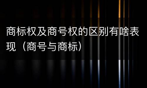 商标权及商号权的区别有啥表现（商号与商标）