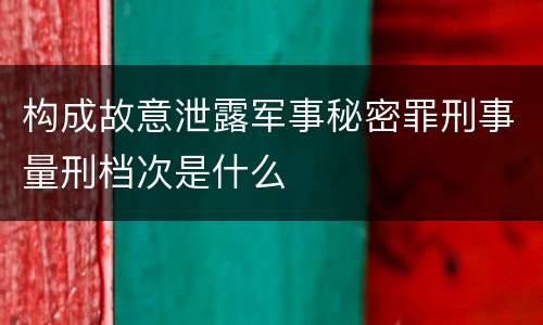 构成故意泄露军事秘密罪刑事量刑档次是什么
