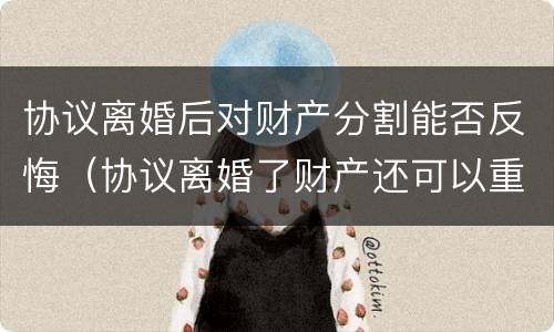 协议离婚后对财产分割能否反悔（协议离婚了财产还可以重分吗）