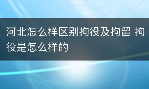 河北怎么样区别拘役及拘留 拘役是怎么样的