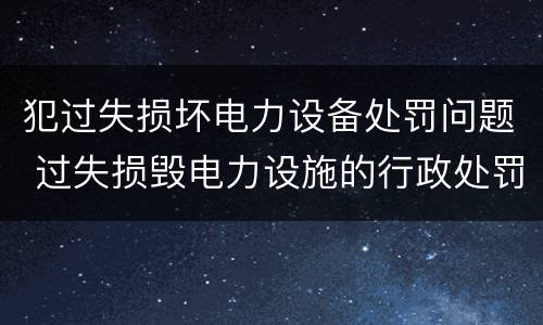 犯过失损坏电力设备处罚问题 过失损毁电力设施的行政处罚