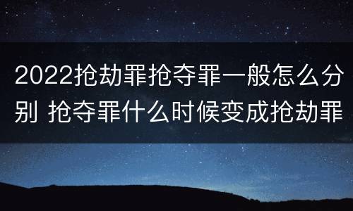 2022抢劫罪抢夺罪一般怎么分别 抢夺罪什么时候变成抢劫罪