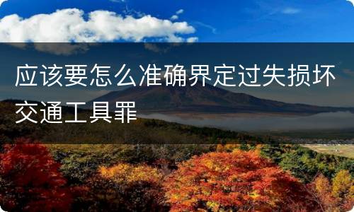 应该要怎么准确界定过失损坏交通工具罪